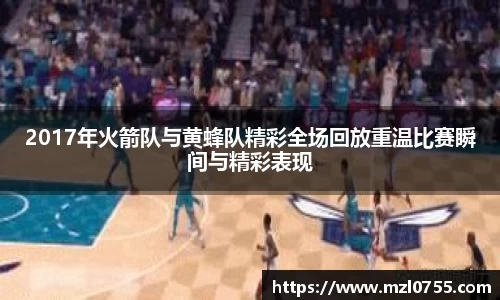 2017年火箭队与黄蜂队精彩全场回放重温比赛瞬间与精彩表现